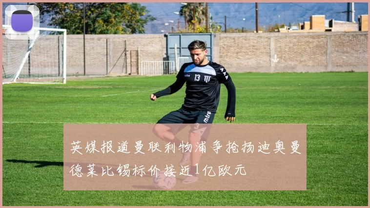 英媒报道曼联利物浦争抢扬迪奥曼德莱比锡标价接近1亿欧元