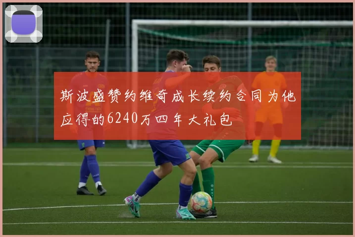 斯波盛赞约维奇成长续约合同为他应得的6240万四年大礼包