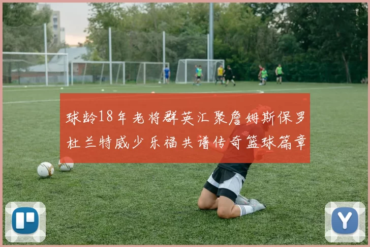 球龄18年老将群英汇聚詹姆斯保罗杜兰特威少乐福共谱传奇篮球篇章