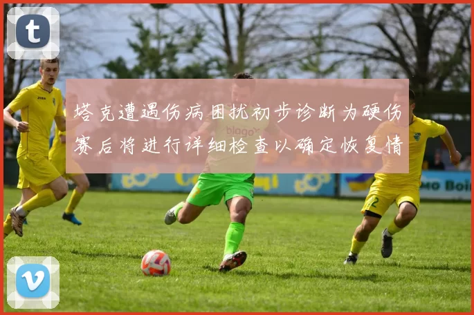 塔克遭遇伤病困扰初步诊断为硬伤赛后将进行详细检查以确定恢复情况