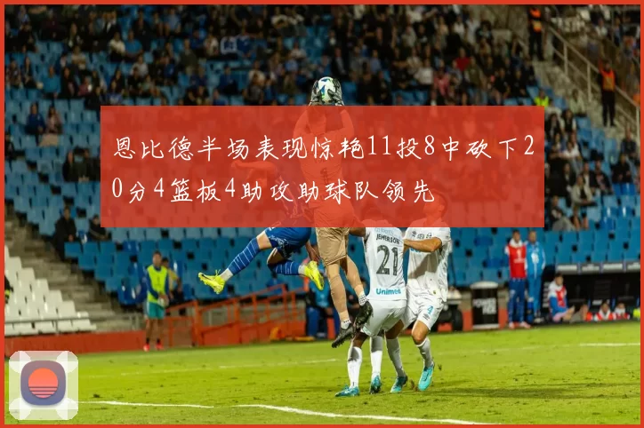 恩比德半场表现惊艳11投8中砍下20分4篮板4助攻助球队领先