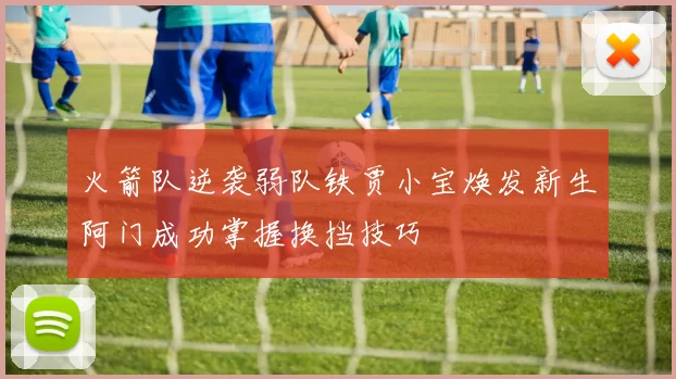 火箭队逆袭弱队铁贾小宝焕发新生阿门成功掌握换挡技巧