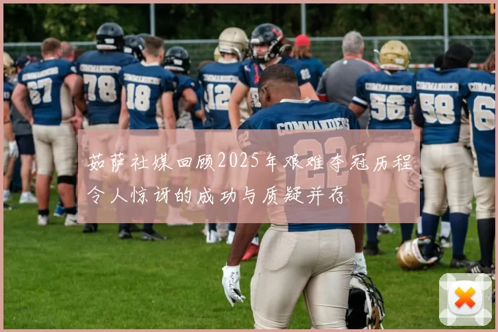 茹萨社媒回顾2025年艰难夺冠历程令人惊讶的成功与质疑并存