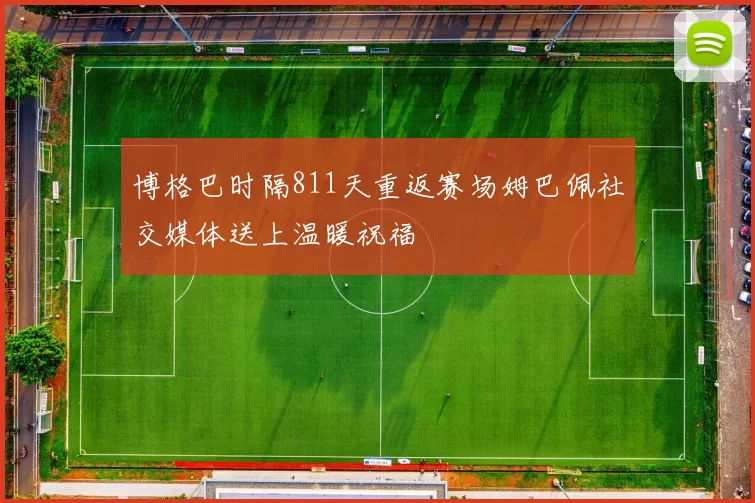 博格巴时隔811天重返赛场姆巴佩社交媒体送上温暖祝福