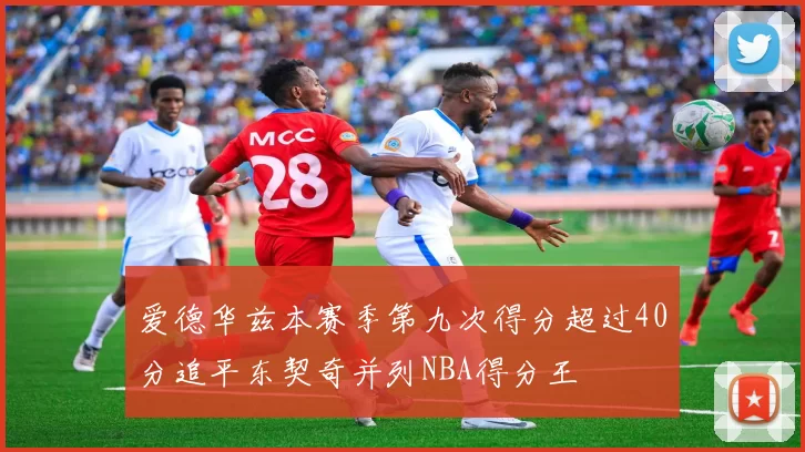 爱德华兹本赛季第九次得分超过40分追平东契奇并列NBA得分王