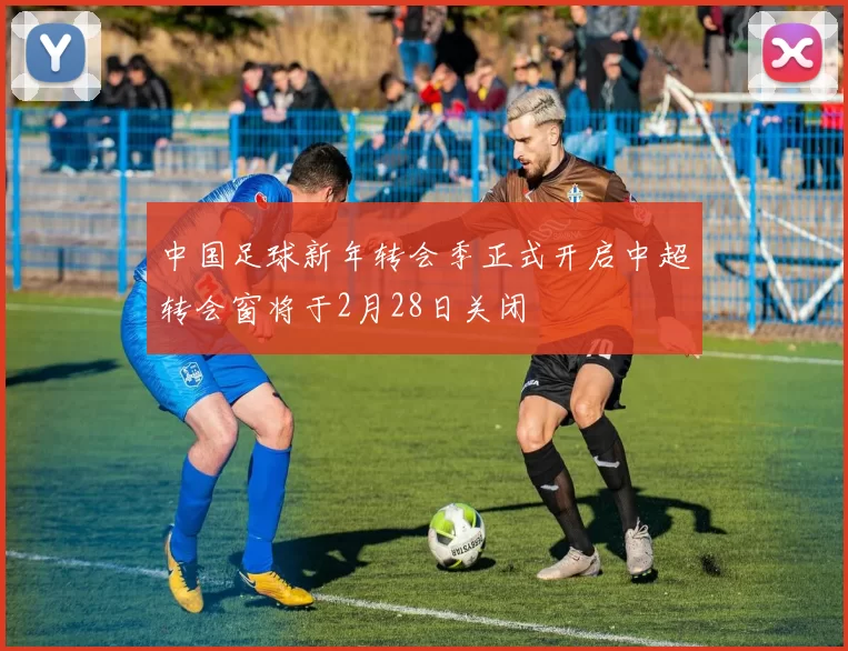中国足球新年转会季正式开启中超转会窗将于2月28日关闭