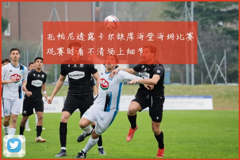 孔帕尼透露卡尔缺席海登海姆比赛观赛时看不清场上细节