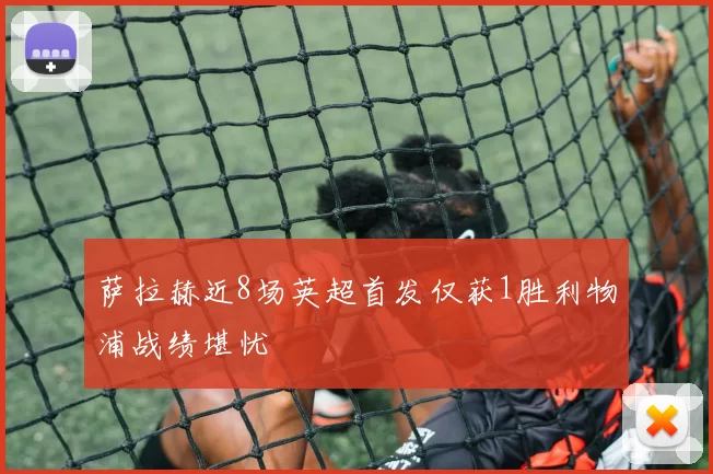 萨拉赫近8场英超首发仅获1胜利物浦战绩堪忧